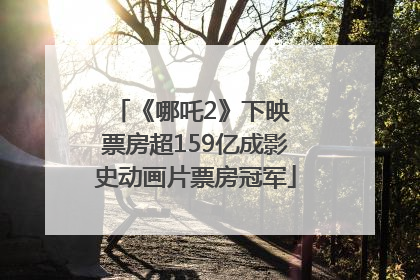 《哪吒2》下映 票房超159亿成影史动画片票房冠军