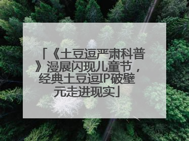 《土豆逗严肃科普》漫展闪现儿童节，经典土豆逗IP破壁元走进现实