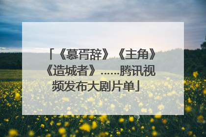 《慕胥辞》《主角》《造城者》……腾讯视频发布大剧片单