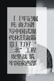 「牢记嘱托 奋力谱写中国式现代化甘肃篇章」打好“三北”工程攻坚战 筑牢国家西部生态安全屏障