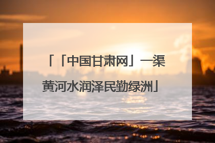 「中国甘肃网」一渠黄河水润泽民勤绿洲