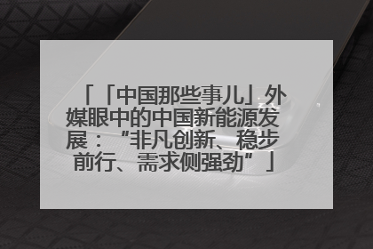 「中国那些事儿」外媒眼中的中国新能源发展：“非凡创新、稳步前行、需求侧强劲”
