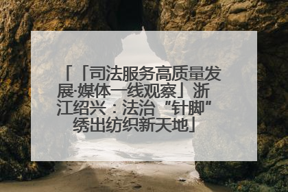 「司法服务高质量发展·媒体一线观察」浙江绍兴：法治“针脚”绣出纺织新天地