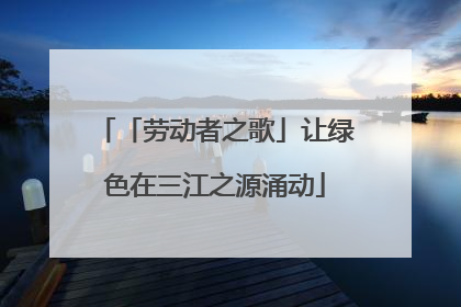 「劳动者之歌」让绿色在三江之源涌动