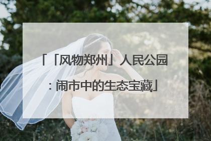 「风物郑州」人民公园：闹市中的生态宝藏