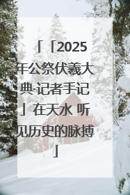 「2025年公祭伏羲大典·记者手记」在天水 听见历史的脉搏
