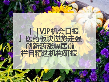 「VIP机会日报」医药板块逆势走强 创新药涨幅居前 栏目精选机构研报 优质公司区间最高涨34.9%