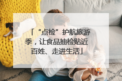 “点检”护航旅游季，让食品抽检贴近百姓、走进生活