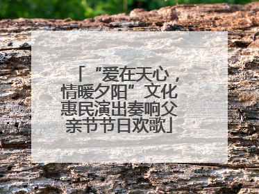 “爱在天心，情暖夕阳”文化惠民演出奏响父亲节节日欢歌