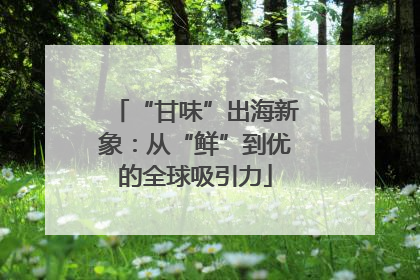 “甘味”出海新象：从“鲜”到优的全球吸引力
