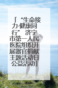“生命接力·健康同行” 济宁市第一人民医院组织开展器官捐献主题活动日公益活动