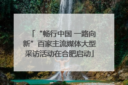 “畅行中国 一路向新”百家主流媒体大型采访活动在合肥启动