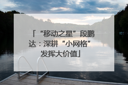 “移动之星”段鹏达：深耕“小网格” 发挥大价值