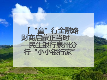 “童”行金融路财商启蒙正当时——民生银行泉州分行“小小银行家”活动点亮少年金融第一课