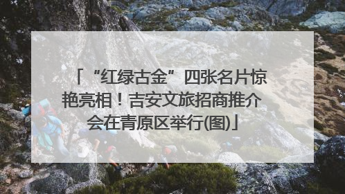 “红绿古金”四张名片惊艳亮相！吉安文旅招商推介会在青原区举行(图)