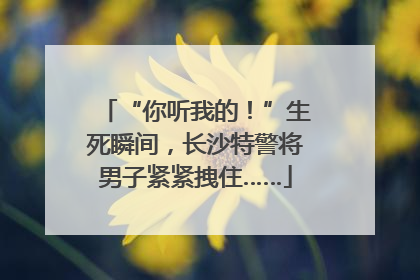 “你听我的！”生死瞬间，长沙特警将男子紧紧拽住……