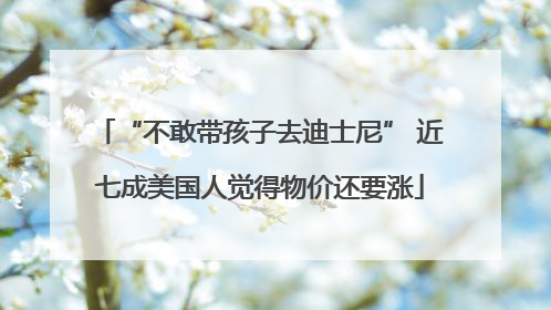 “不敢带孩子去迪士尼” 近七成美国人觉得物价还要涨