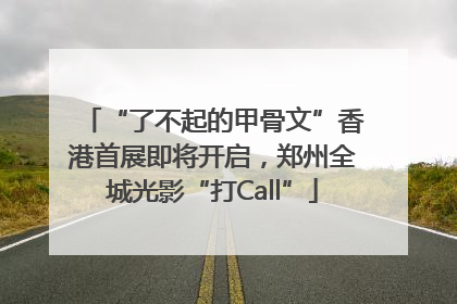 “了不起的甲骨文”香港首展即将开启，郑州全城光影“打Call”