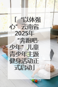 “以体强心”云南省2025年“奔跑吧·少年”儿童青少年主题健身活动正式启动