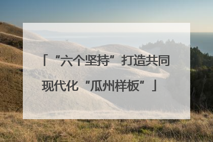 “六个坚持”打造共同现代化“瓜州样板”