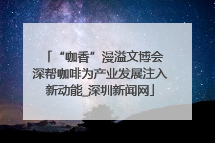 “咖香”漫溢文博会 深帮咖啡为产业发展注入新动能_深圳新闻网