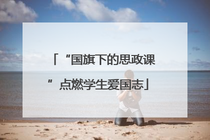 “国旗下的思政课”点燃学生爱国志