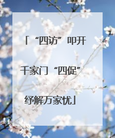 “四访”叩开千家门“四促”纾解万家忧
