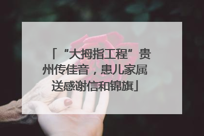 “大拇指工程”贵州传佳音，患儿家属送感谢信和锦旗