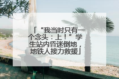 “我当时只有一个念头：上！”学生站内昏迷倒地，地铁人接力救援