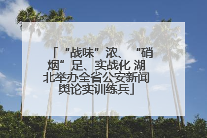 “战味”浓、“硝烟”足、实战化 湖北举办全省公安新闻舆论实训练兵