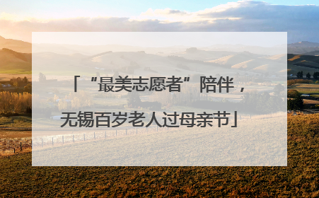 “最美志愿者”陪伴，无锡百岁老人过母亲节