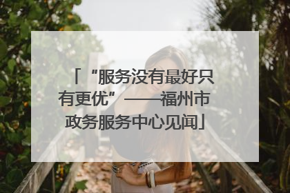 “服务没有最好只有更优”——福州市政务服务中心见闻