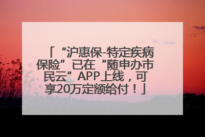 “沪惠保-特定疾病保险”已在“随申办市民云”APP上线，可享20万定额给付！