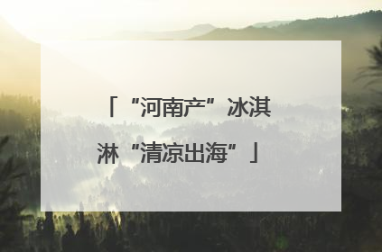 “河南产”冰淇淋“清凉出海”