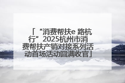 “消费帮扶e 路杭行”2025杭州市消费帮扶产销对接系列活动首场活动圆满收官