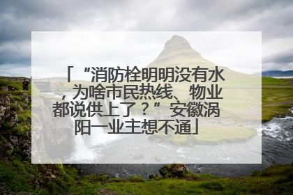 “消防栓明明没有水，为啥市民热线、物业都说供上了？”安徽涡阳一业主想不通