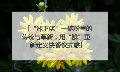 “湘下佬”一碗粉里的传统与革新，用“鲜”重新定义快餐仪式感