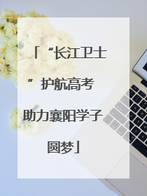 “长江卫士”护航高考 助力襄阳学子圆梦