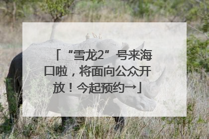 “雪龙2”号来海口啦，将面向公众开放！今起预约→