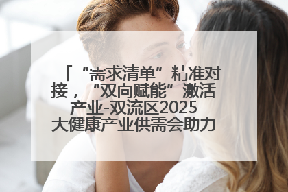 “需求清单”精准对接，“双向赋能”激活产业-双流区2025大健康产业供需会助力企业“满园”发展
