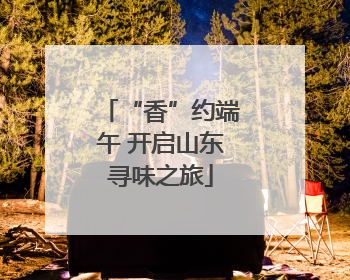 “香”约端午 开启山东寻味之旅