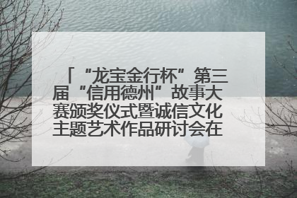 “龙宝金行杯”第三届“信用德州”故事大赛颁奖仪式暨诚信文化主题艺术作品研讨会在山东德州举办