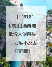 “618”伊始白酒再现低价大促苗头，力度不及去年同期