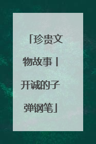 珍贵文物故事丨开诚的子弹钢笔