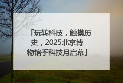 玩转科技，触摸历史，2025北京博物馆季科技月启幕