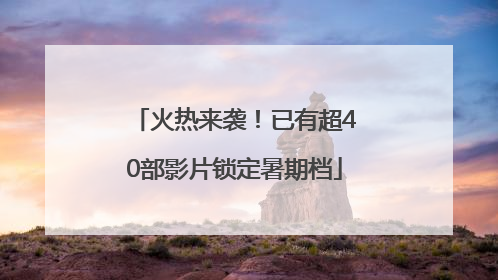 火热来袭！已有超40部影片锁定暑期档