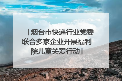 烟台市快递行业党委联合多家企业开展福利院儿童关爱行动