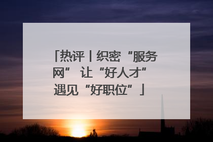 热评丨织密“服务网” 让“好人才”遇见“好职位”