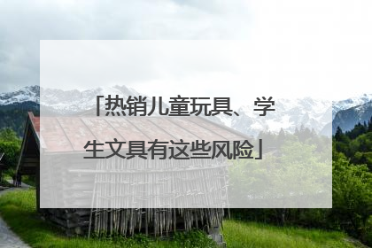 热销儿童玩具、学生文具有这些风险