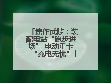 焦作武陟：装配电站“跑步进场” 电动重卡“充电无忧”